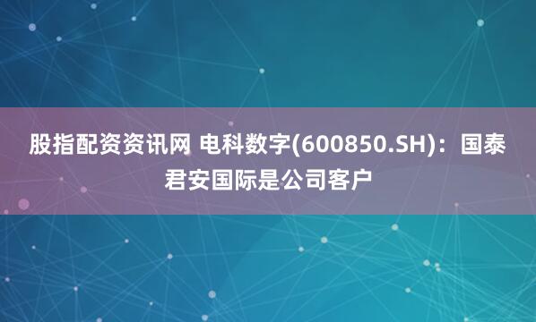 股指配资资讯网 电科数字(600850.SH)：国泰君安国际是公司客户
