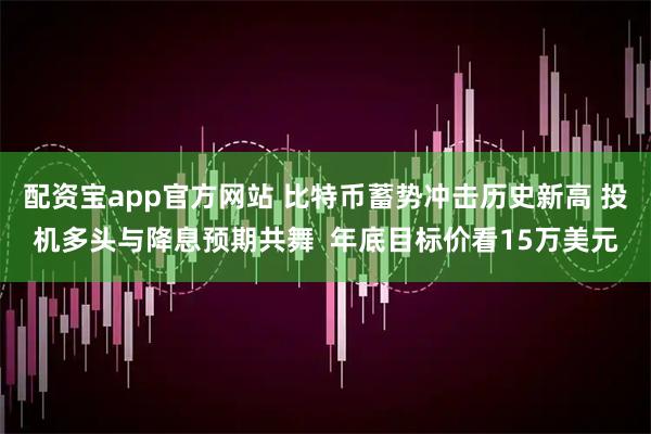 配资宝app官方网站 比特币蓄势冲击历史新高 投机多头与降息预期共舞  年底目标价看15万美元
