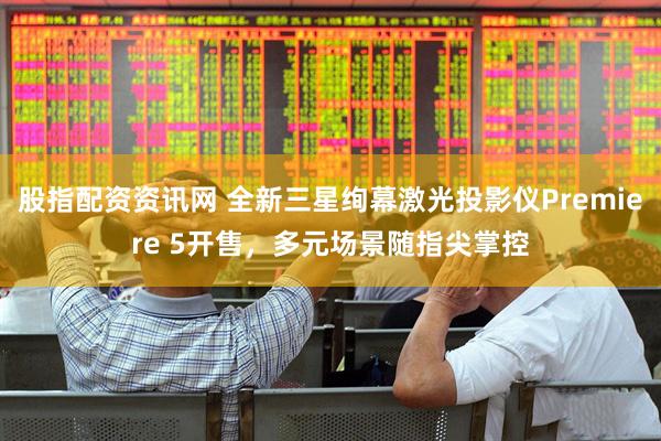 股指配资资讯网 全新三星绚幕激光投影仪Premiere 5开售，多元场景随指尖掌控