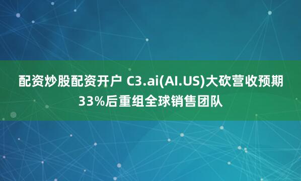 配资炒股配资开户 C3.ai(AI.US)大砍营收预期33%后重组全球销售团队