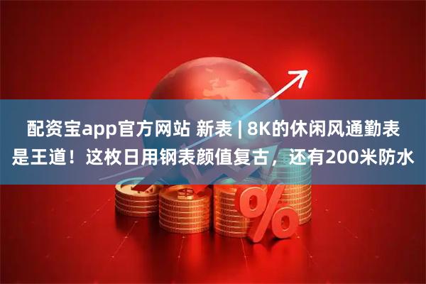 配资宝app官方网站 新表 | 8K的休闲风通勤表是王道！这枚日用钢表颜值复古，还有200米防水