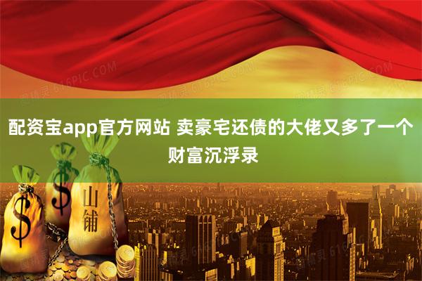 配资宝app官方网站 卖豪宅还债的大佬又多了一个 财富沉浮录