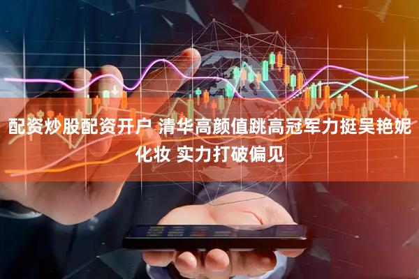 配资炒股配资开户 清华高颜值跳高冠军力挺吴艳妮化妆 实力打破偏见