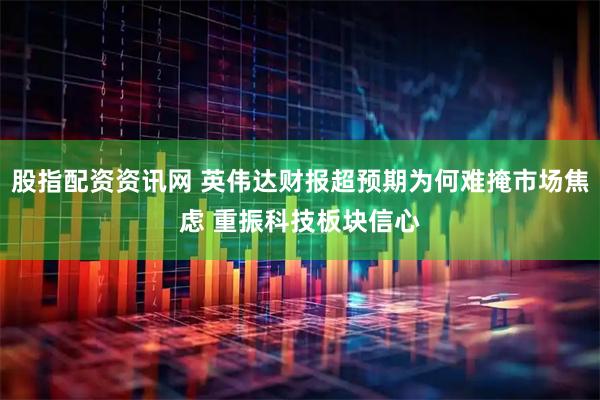 股指配资资讯网 英伟达财报超预期为何难掩市场焦虑 重振科技板块信心