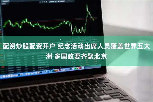 配资炒股配资开户 纪念活动出席人员覆盖世界五大洲 多国政要齐聚北京