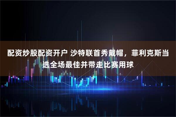 配资炒股配资开户 沙特联首秀戴帽，菲利克斯当选全场最佳并带走比赛用球