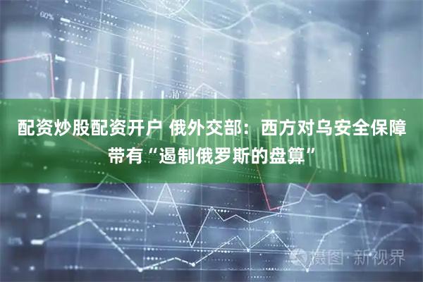 配资炒股配资开户 俄外交部：西方对乌安全保障带有“遏制俄罗斯的盘算”