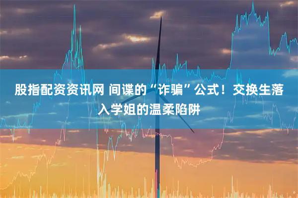 股指配资资讯网 间谍的“诈骗”公式！交换生落入学姐的温柔陷阱