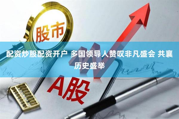 配资炒股配资开户 多国领导人赞叹非凡盛会 共襄历史盛举