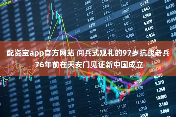 配资宝app官方网站 阅兵式观礼的97岁抗战老兵 76年前在天安门见证新中国成立