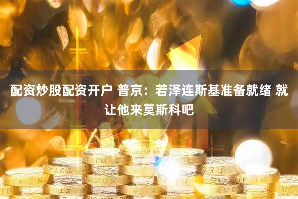 配资炒股配资开户 普京：若泽连斯基准备就绪 就让他来莫斯科吧