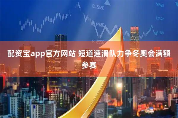 配资宝app官方网站 短道速滑队力争冬奥会满额参赛