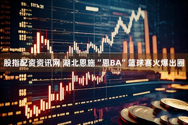 股指配资资讯网 湖北恩施“恩BA”篮球赛火爆出圈