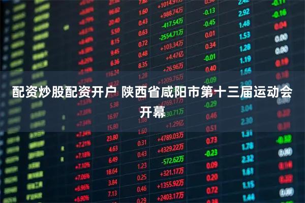 配资炒股配资开户 陕西省咸阳市第十三届运动会开幕