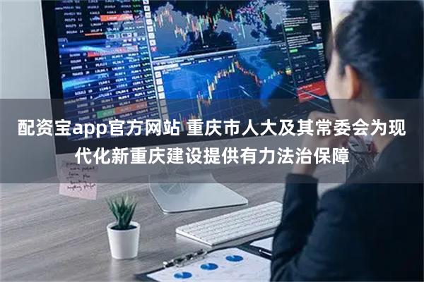 配资宝app官方网站 重庆市人大及其常委会为现代化新重庆建设提供有力法治保障