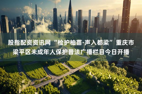 股指配资资讯网 “检护柚苗·声入都梁” 重庆市梁平区未成年人保护普法广播栏目今日开播