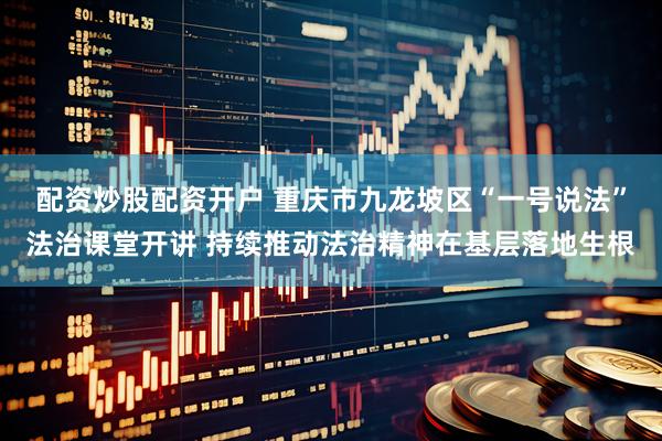 配资炒股配资开户 重庆市九龙坡区“一号说法”法治课堂开讲 持续推动法治精神在基层落地生根