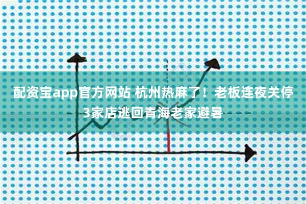 配资宝app官方网站 杭州热麻了！老板连夜关停3家店逃回青海老家避暑