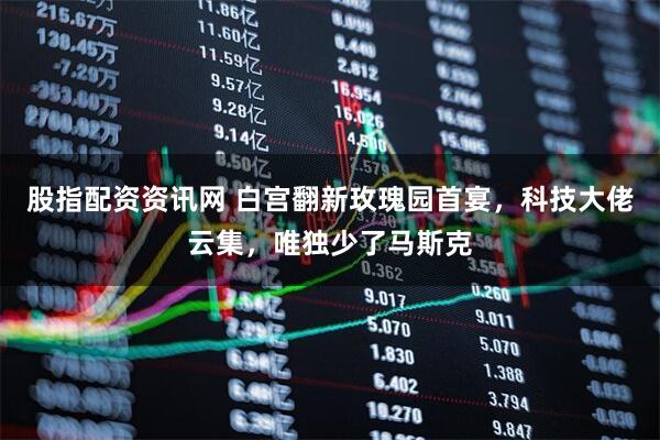股指配资资讯网 白宫翻新玫瑰园首宴，科技大佬云集，唯独少了马斯克