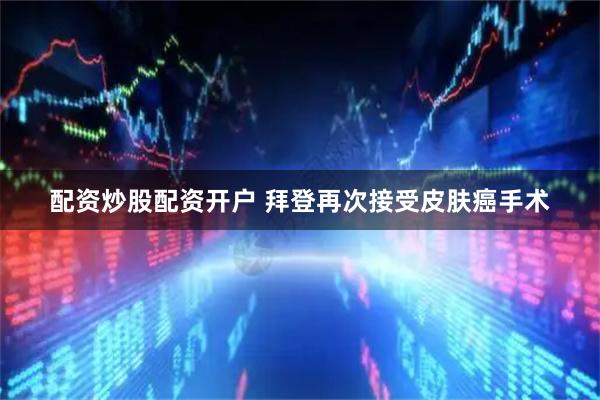 配资炒股配资开户 拜登再次接受皮肤癌手术