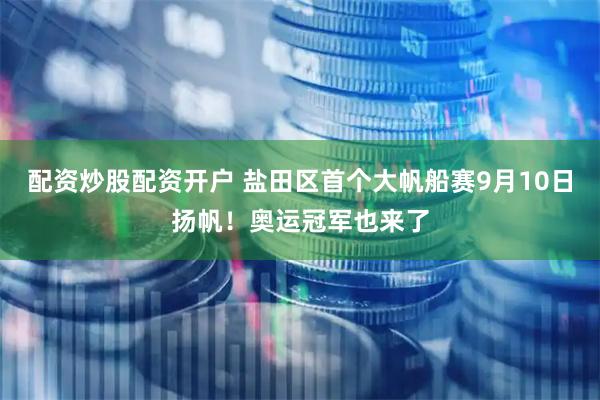 配资炒股配资开户 盐田区首个大帆船赛9月10日扬帆！奥运冠军也来了
