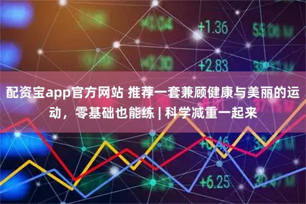配资宝app官方网站 推荐一套兼顾健康与美丽的运动，零基础也能练 | 科学减重一起来