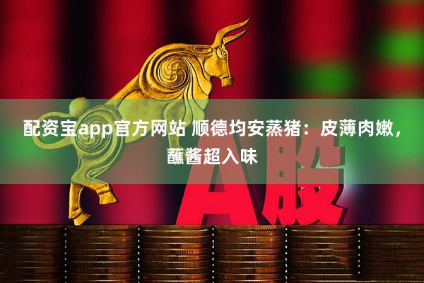 配资宝app官方网站 顺德均安蒸猪：皮薄肉嫩，蘸酱超入味