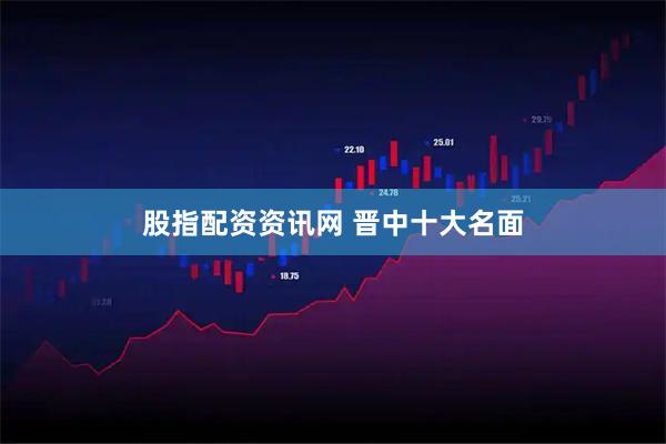 股指配资资讯网 晋中十大名面