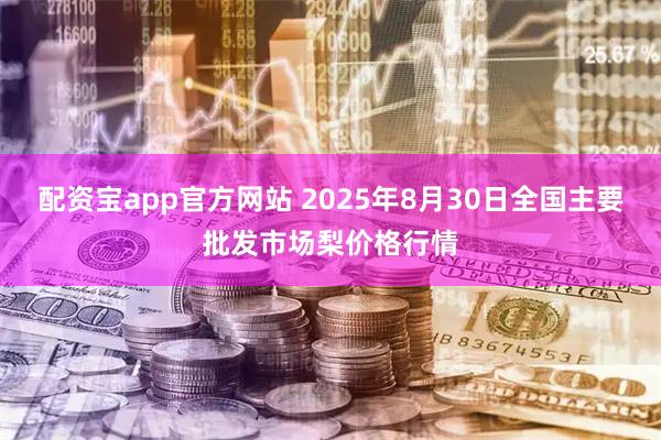 配资宝app官方网站 2025年8月30日全国主要批发市场梨价格行情
