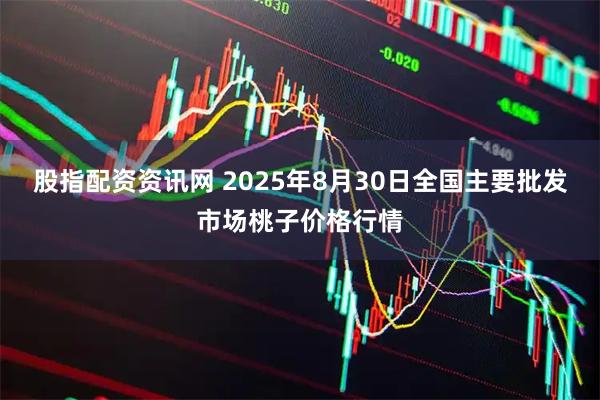 股指配资资讯网 2025年8月30日全国主要批发市场桃子价格行情