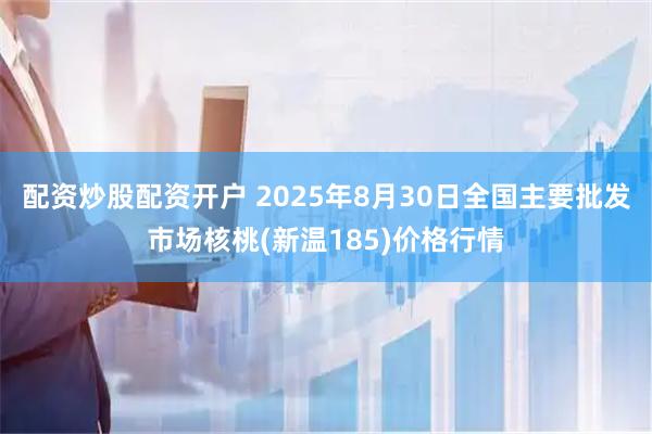 配资炒股配资开户 2025年8月30日全国主要批发市场核桃(新温185)价格行情