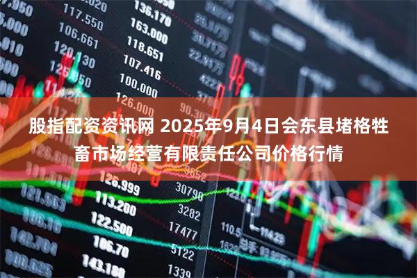 股指配资资讯网 2025年9月4日会东县堵格牲畜市场经营有限责任公司价格行情