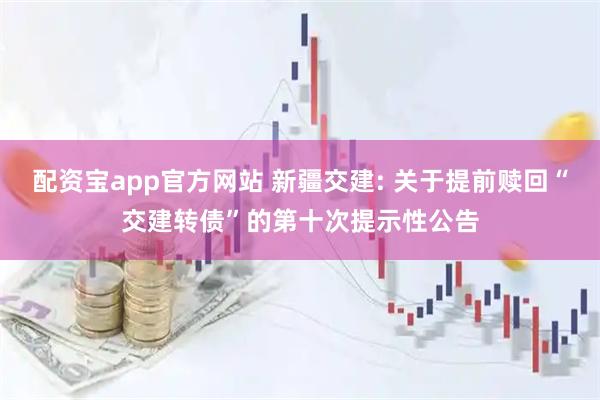 配资宝app官方网站 新疆交建: 关于提前赎回“交建转债”的第十次提示性公告