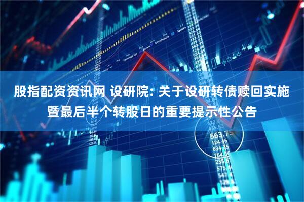 股指配资资讯网 设研院: 关于设研转债赎回实施暨最后半个转股日的重要提示性公告