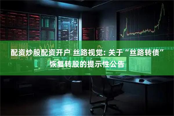 配资炒股配资开户 丝路视觉: 关于“丝路转债”恢复转股的提示性公告