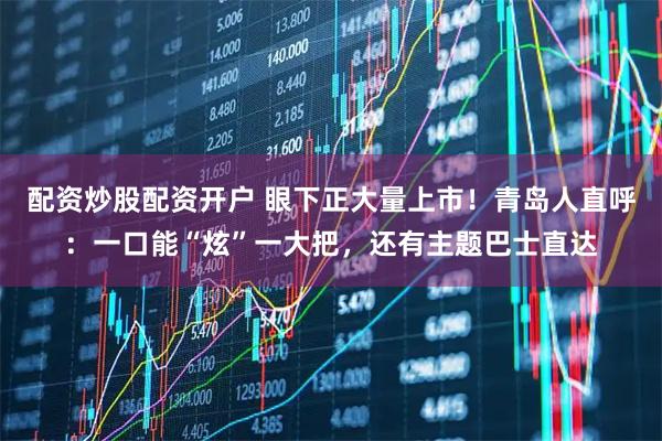 配资炒股配资开户 眼下正大量上市！青岛人直呼：一口能“炫”一大把，还有主题巴士直达