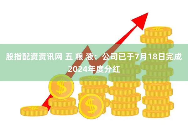 股指配资资讯网 五 粮 液：公司已于7月18日完成2024年度分红
