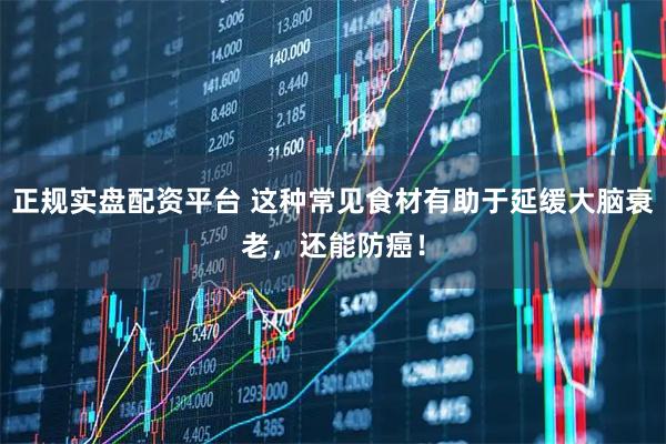 正规实盘配资平台 这种常见食材有助于延缓大脑衰老，还能防癌！