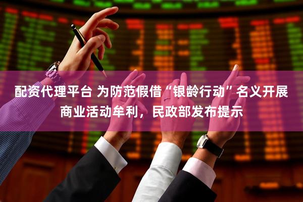 配资代理平台 为防范假借“银龄行动”名义开展商业活动牟利，民政部发布提示