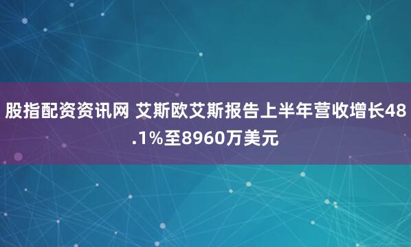 股指配资资讯网 艾斯欧艾斯报告上半年营收增长48.1%至8960万美元