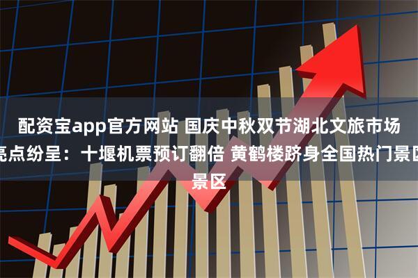 配资宝app官方网站 国庆中秋双节湖北文旅市场亮点纷呈：十堰机票预订翻倍 黄鹤楼跻身全国热门景区