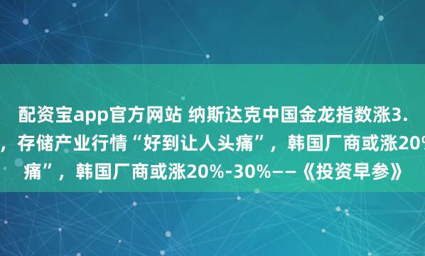 配资宝app官方网站 纳斯达克中国金龙指数涨3.21%；威刚陈立白表示，存储产业行情“好到让人头痛”，韩国厂商或涨20%-30%——《投资早参》