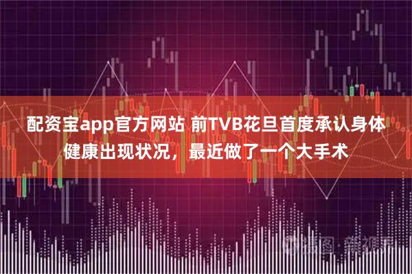 配资宝app官方网站 前TVB花旦首度承认身体健康出现状况，最近做了一个大手术