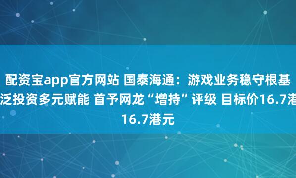 配资宝app官方网站 国泰海通：游戏业务稳守根基 广泛投资多元赋能 首予网龙“增持”评级 目标价16.7港元