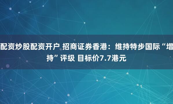 配资炒股配资开户 招商证券香港：维持特步国际“增持”评级 目标价7.7港元