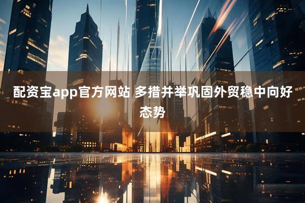 配资宝app官方网站 多措并举巩固外贸稳中向好态势