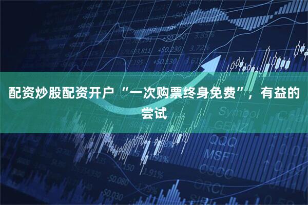 配资炒股配资开户 “一次购票终身免费”，有益的尝试