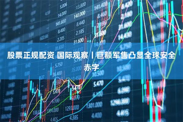 股票正规配资 国际观察丨巨额军售凸显全球安全赤字