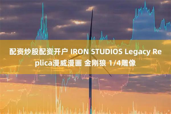 配资炒股配资开户 IRON STUDIOS Legacy Replica漫威漫画 金刚狼 1/4雕像