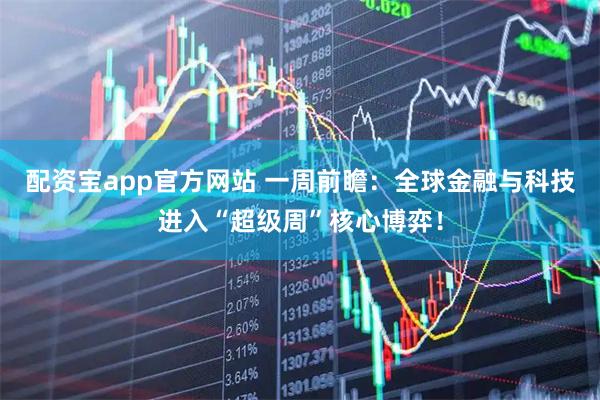 配资宝app官方网站 一周前瞻：全球金融与科技进入“超级周”核心博弈！